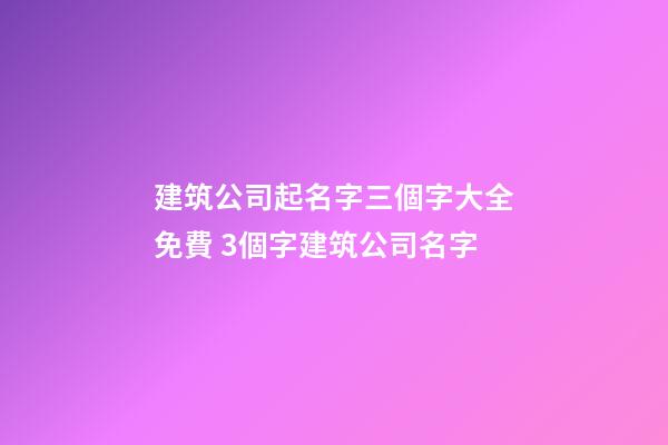 建筑公司起名字三個字大全免費 3個字建筑公司名字-第1張-公司起名-玄機派